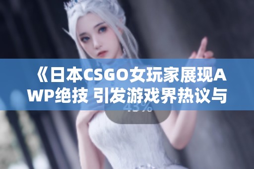 《日本CSGO女玩家展现AWP绝技 引发游戏界热议与关注》