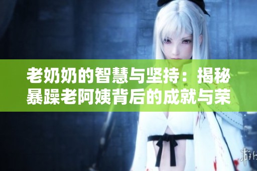 老奶奶的智慧与坚持：揭秘暴躁老阿姨背后的成就与荣誉之路