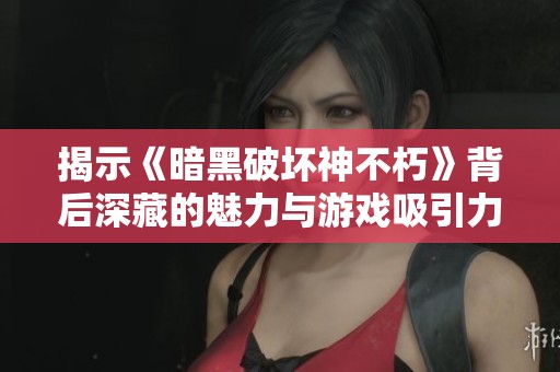 揭示《暗黑破坏神不朽》背后深藏的魅力与游戏吸引力探析