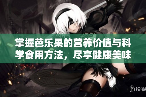 掌握芭乐果的营养价值与科学食用方法，尽享健康美味的水果体验