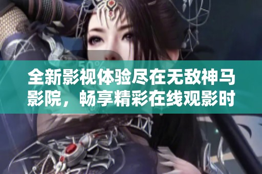 全新影视体验尽在无敌神马影院，畅享精彩在线观影时光