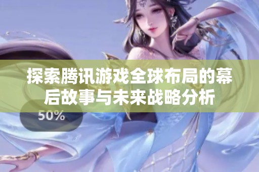 探索腾讯游戏全球布局的幕后故事与未来战略分析