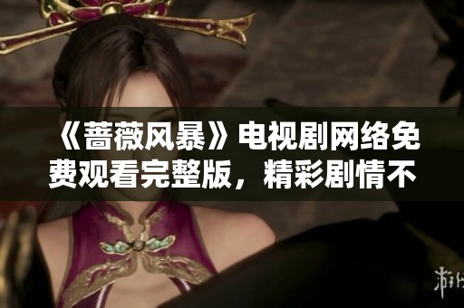《蔷薇风暴》电视剧网络免费观看完整版，精彩剧情不容错过