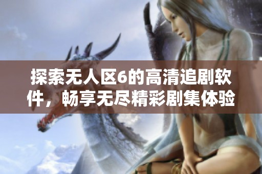 探索无人区6的高清追剧软件，畅享无尽精彩剧集体验