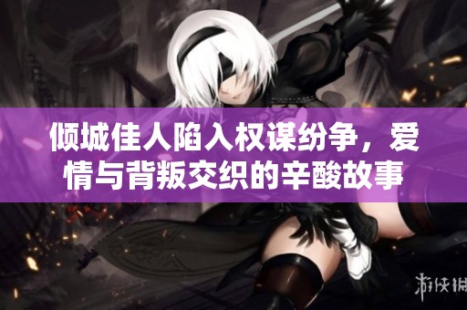 倾城佳人陷入权谋纷争，爱情与背叛交织的辛酸故事