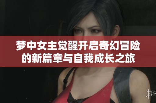 梦中女主觉醒开启奇幻冒险的新篇章与自我成长之旅