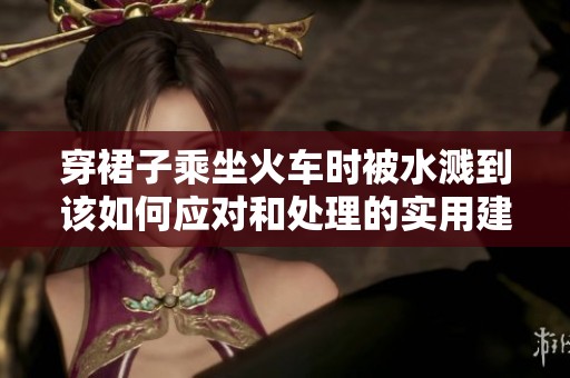 穿裙子乘坐火车时被水溅到该如何应对和处理的实用建议