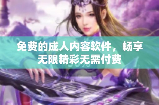 免费的成人内容软件，畅享无限精彩无需付费