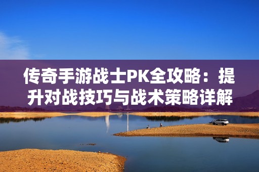 传奇手游战士PK全攻略：提升对战技巧与战术策略详解