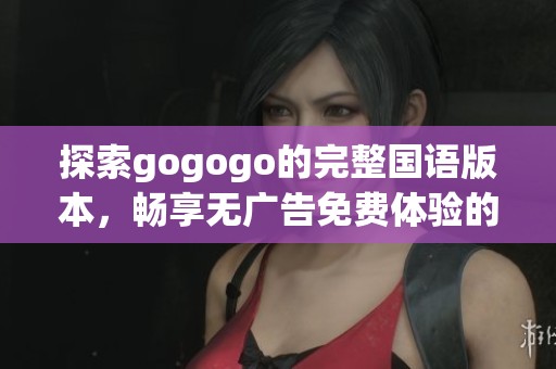 探索gogogo的完整国语版本，畅享无广告免费体验的乐趣与精彩内容