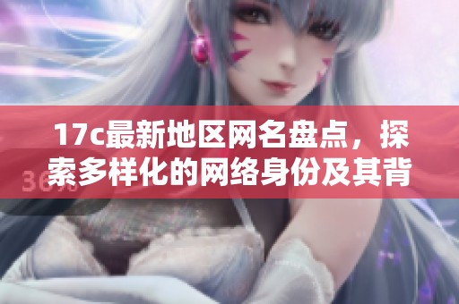 17c最新地区网名盘点，探索多样化的网络身份及其背后的文化意义
