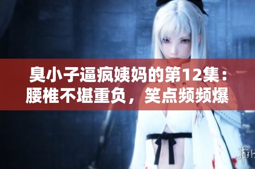 臭小子逼疯姨妈的第12集：腰椎不堪重负，笑点频频爆发！