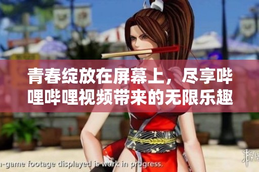 青春绽放在屏幕上，尽享哔哩哔哩视频带来的无限乐趣与感动