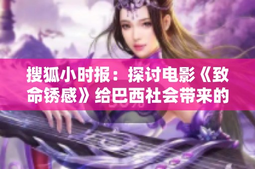 搜狐小时报：探讨电影《致命锈感》给巴西社会带来的影响与反响