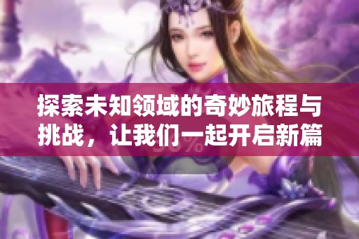 探索未知领域的奇妙旅程与挑战，让我们一起开启新篇章