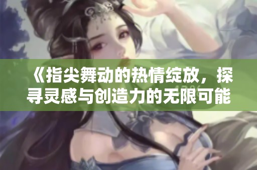 《指尖舞动的热情绽放，探寻灵感与创造力的无限可能》
