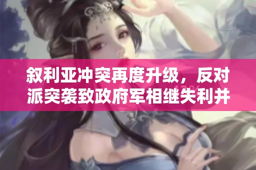 叙利亚冲突再度升级，反对派突袭致政府军相继失利并引发乌军关注