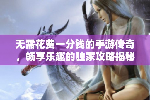 无需花费一分钱的手游传奇，畅享乐趣的独家攻略揭秘