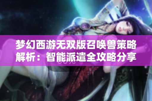 梦幻西游无双版召唤兽策略解析：智能派遣全攻略分享