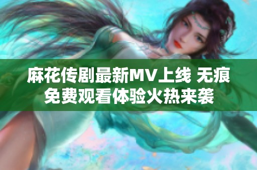 麻花传剧最新MV上线 无痕免费观看体验火热来袭