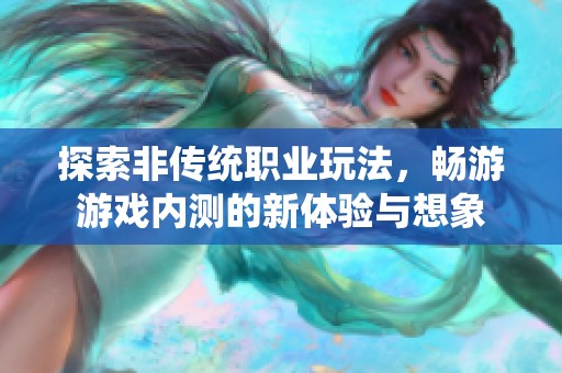 探索非传统职业玩法，畅游游戏内测的新体验与想象