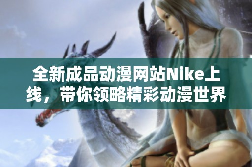 全新成品动漫网站Nike上线，带你领略精彩动漫世界的独特魅力
