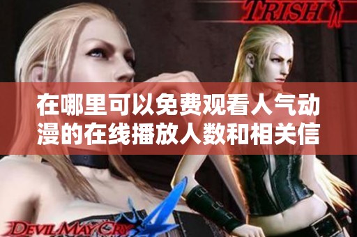 在哪里可以免费观看人气动漫的在线播放人数和相关信息揭秘