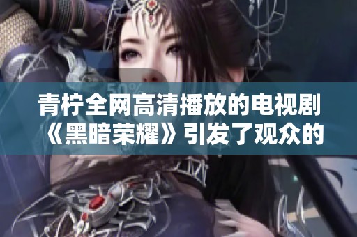 青柠全网高清播放的电视剧《黑暗荣耀》引发了观众的广泛热议与关注