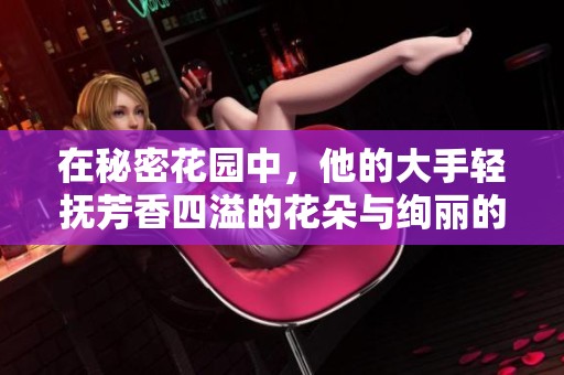 在秘密花园中，他的大手轻抚芳香四溢的花朵与绚丽的梦境