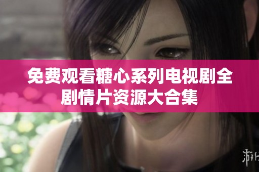 免费观看糖心系列电视剧全剧情片资源大合集