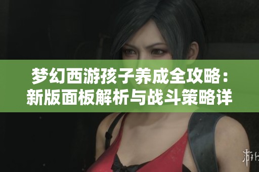 梦幻西游孩子养成全攻略：新版面板解析与战斗策略详解