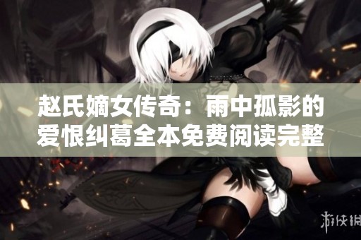 赵氏嫡女传奇：雨中孤影的爱恨纠葛全本免费阅读完整版