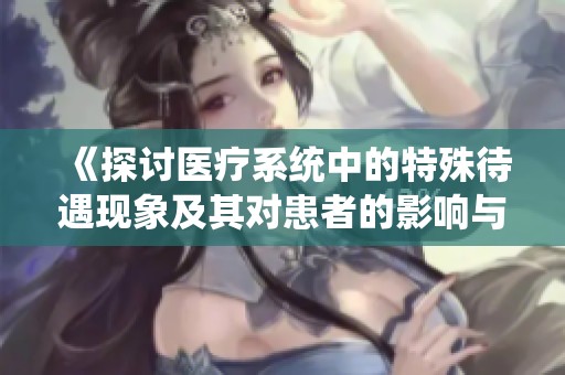 《探讨医疗系统中的特殊待遇现象及其对患者的影响与启示》