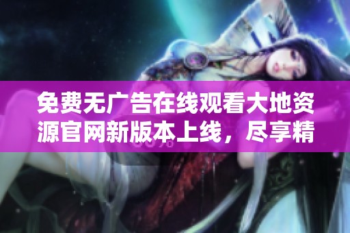 免费无广告在线观看大地资源官网新版本上线，尽享精彩内容