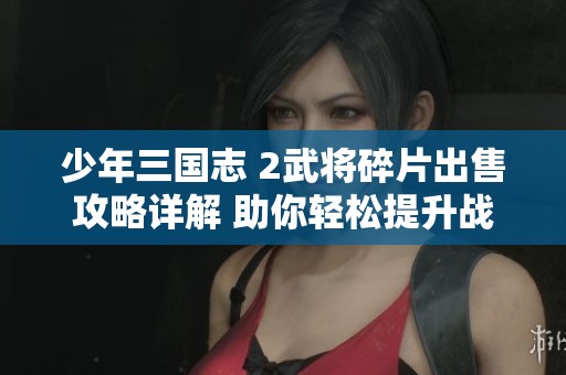 少年三国志 2武将碎片出售攻略详解 助你轻松提升战力