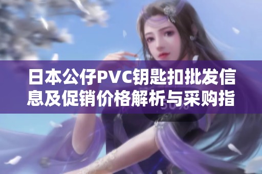 日本公仔PVC钥匙扣批发信息及促销价格解析与采购指南