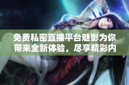 免费私密直播平台魅影为你带来全新体验，尽享精彩内容