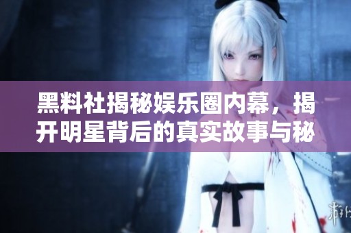 黑料社揭秘娱乐圈内幕，揭开明星背后的真实故事与秘辛