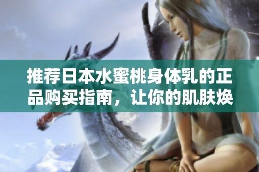 推荐日本水蜜桃身体乳的正品购买指南，让你的肌肤焕发迷人光彩