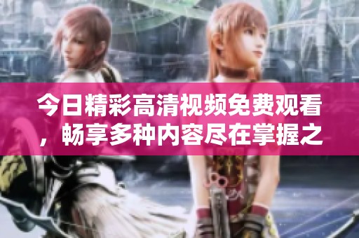 今日精彩高清视频免费观看，畅享多种内容尽在掌握之中