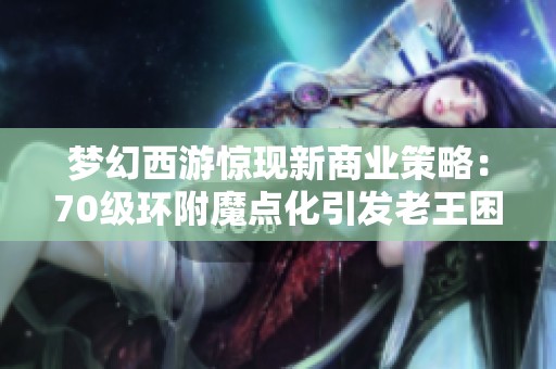 梦幻西游惊现新商业策略：70级环附魔点化引发老王困惑