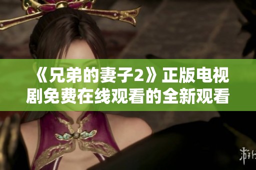 《兄弟的妻子2》正版电视剧免费在线观看的全新观看指南与推荐
