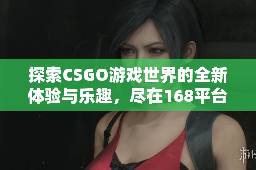 探索CSGO游戏世界的全新体验与乐趣，尽在168平台等你来加入