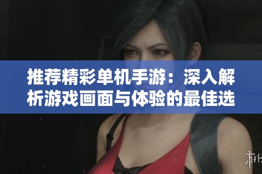 推荐精彩单机手游：深入解析游戏画面与体验的最佳选择
