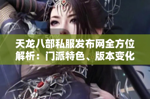 天龙八部私服发布网全方位解析：门派特色、版本变化、技能介绍及活动详情