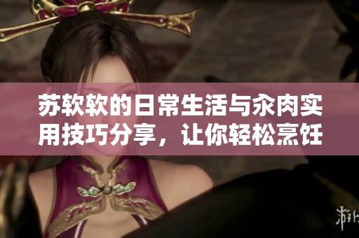 苏软软的日常生活与汆肉实用技巧分享，让你轻松烹饪美味佳肴
