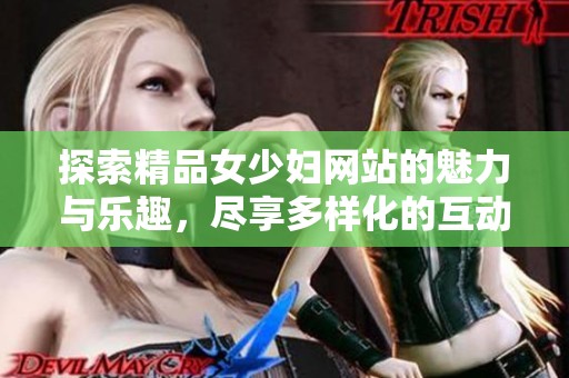 探索精品女少妇网站的魅力与乐趣，尽享多样化的互动体验