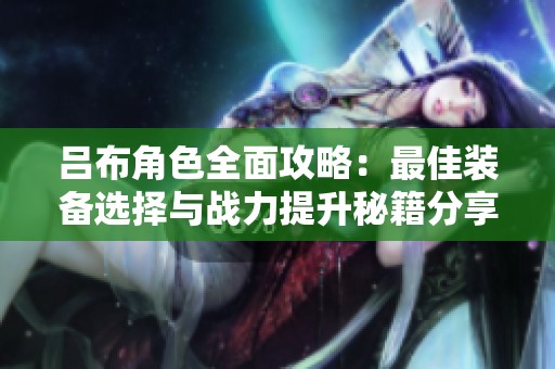 吕布角色全面攻略：最佳装备选择与战力提升秘籍分享