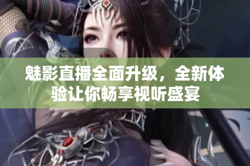 魅影直播全面升级，全新体验让你畅享视听盛宴