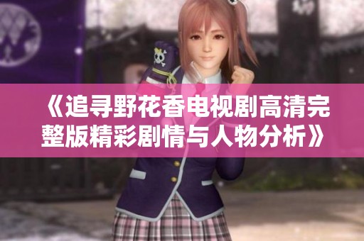 《追寻野花香电视剧高清完整版精彩剧情与人物分析》